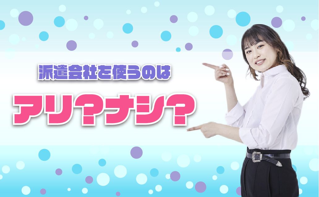 派遣会社をつかうのってアリ？メリットとデメリットについて徹底解説！